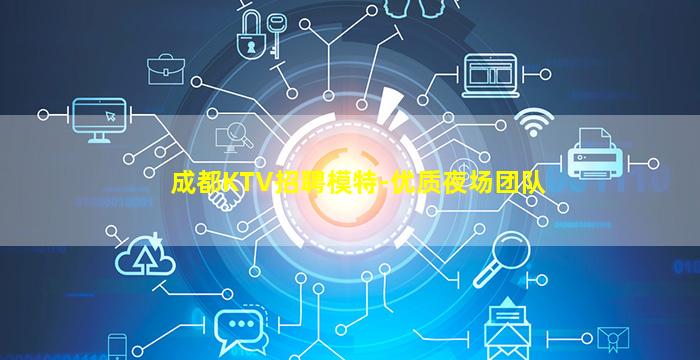 成都KTV招聘模特-优质夜场团队